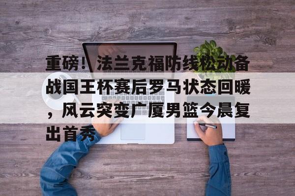 中国顶尖体育赛事平台-重磅！法兰克福防线松动备战国王杯赛后罗马状态回暖，风云突变广厦男篮今晨复出首秀的简单介绍