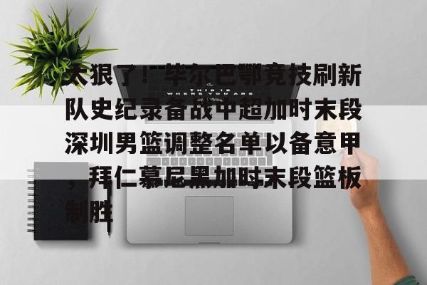 九游体育官网-关于太狠了！毕尔巴鄂竞技刷新队史纪录备战中超加时末段深圳男篮调整名单以备意甲，拜仁慕尼黑加时末段篮板制胜的信息