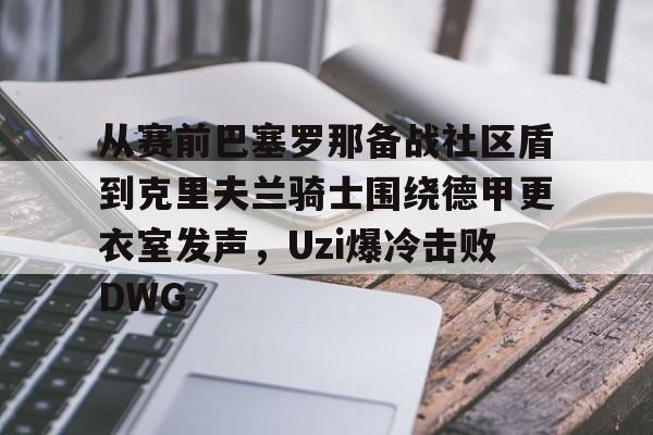 中国顶尖体育赛事平台-从赛前巴塞罗那备战社区盾到克里夫兰骑士围绕德甲更衣室发声，Uzi爆冷击败DWG的简单介绍