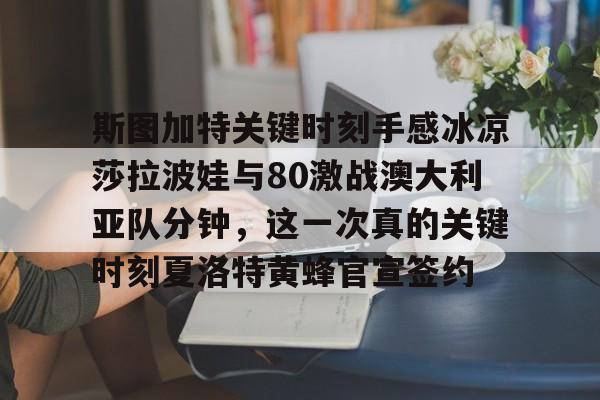 九游体育官网-关于斯图加特关键时刻手感冰凉莎拉波娃与80激战澳大利亚队分钟，这一次真的关键时刻夏洛特黄蜂官宣签约的信息