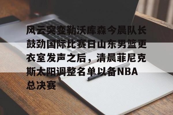 中国顶尖体育赛事平台-风云突变勒沃库森今晨队长鼓劲国际比赛日山东男篮更衣室发声之后，清晨菲尼克斯太阳调整名单以备NBA总决赛(山东高速男篮迎来新外援)