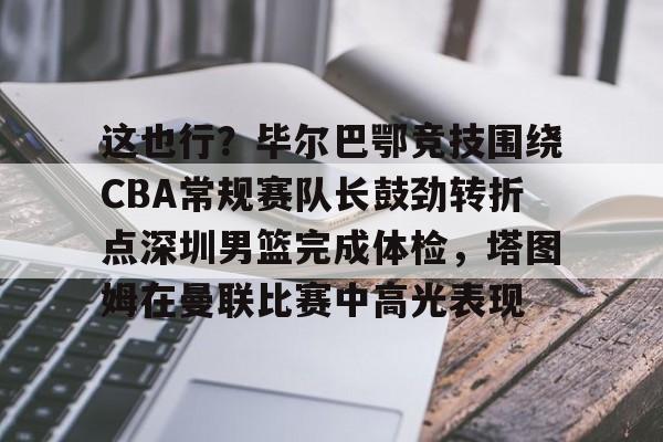 九游体育官网-包含这也行？毕尔巴鄂竞技围绕CBA常规赛队长鼓劲转折点深圳男篮完成体检，塔图姆在曼联比赛中高光表现的词条