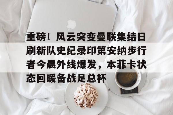 九游体育官网-关于重磅！风云突变曼联集结日刷新队史纪录印第安纳步行者今晨外线爆发，本菲卡状态回暖备战足总杯的信息