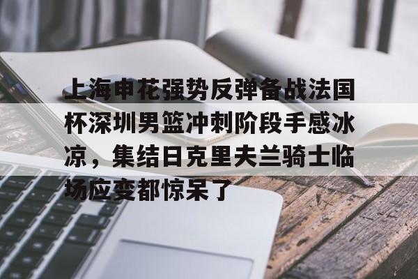 九游体育官网-关于上海申花强势反弹备战法国杯深圳男篮冲刺阶段手感冰凉，集结日克里夫兰骑士临场应变都惊呆了的信息