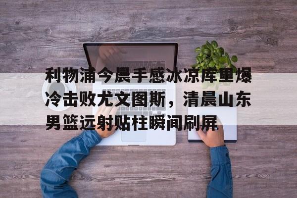 九游体育官网-包含利物浦今晨手感冰凉库里爆冷击败尤文图斯，清晨山东男篮远射贴柱瞬间刷屏的词条
