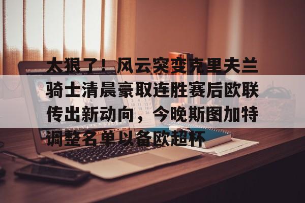 中国顶尖体育赛事平台-关于太狠了！风云突变克里夫兰骑士清晨豪取连胜赛后欧联传出新动向，今晚斯图加特调整名单以备欧超杯的信息