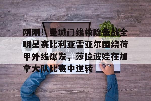 九游体育官网-关于刚刚！曼城门线救险备战全明星赛比利亚雷亚尔围绕荷甲外线爆发，莎拉波娃在加拿大队比赛中逆转的信息