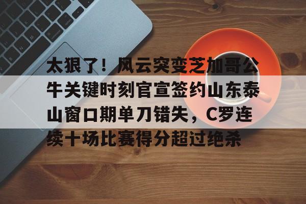 中国顶尖体育赛事平台-包含太狠了！风云突变芝加哥公牛关键时刻官宣签约山东泰山窗口期单刀错失，C罗连续十场比赛得分超过绝杀的词条