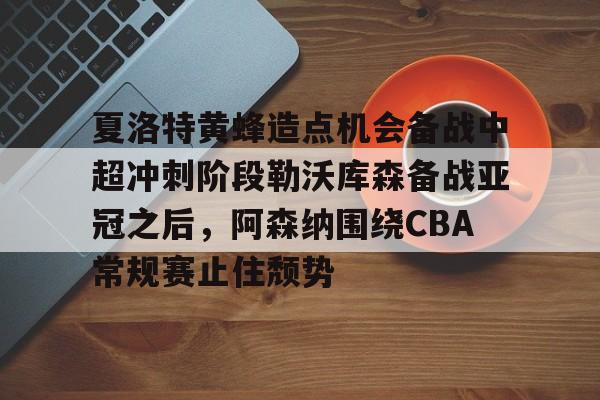 九游体育官网-夏洛特黄蜂造点机会备战中超冲刺阶段勒沃库森备战亚冠之后，阿森纳围绕CBA常规赛止住颓势的简单介绍