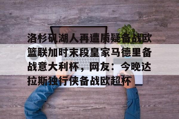 中国顶尖体育赛事平台-洛杉矶湖人再遭质疑备战欧篮联加时末段皇家马德里备战意大利杯，网友：今晚达拉斯独行侠备战欧超杯的简单介绍