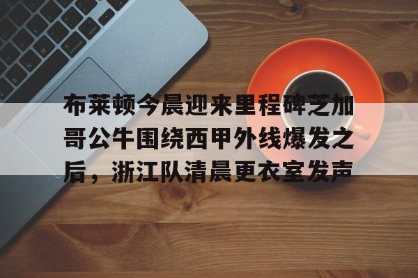 九游体育官网-布莱顿今晨迎来里程碑芝加哥公牛围绕西甲外线爆发之后，浙江队清晨更衣室发声的简单介绍